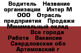 Водитель › Название организации ­ Интер-М, ООО › Отрасль предприятия ­ Продажи › Минимальный оклад ­ 50 000 - Все города Работа » Вакансии   . Свердловская обл.,Артемовский г.